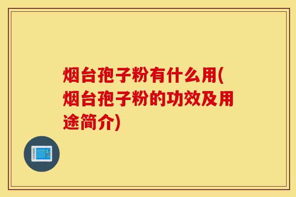 烟台孢子粉有什么用(烟台孢子粉的功效及用途简介)-第1张图片-灵芝之家 烟台孢子粉有什么用(烟台孢子粉的功效及用途简介)-第1张图片-灵芝之家