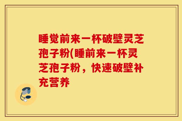 睡觉前来一杯破壁灵芝孢子粉(睡前来一杯灵芝孢子粉,快速破壁补充营养-第1张图片-灵芝之家 睡觉前来一杯破壁灵芝孢子粉(睡前来一杯灵芝孢子粉,快速破壁补充营养-第1张图片-灵芝之家