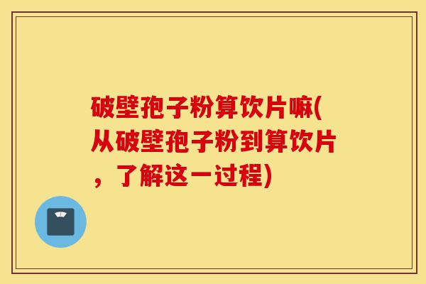 破壁孢子粉算饮片嘛(从破壁孢子粉到算饮片，了解这一过程)-第1张图片-灵芝之家