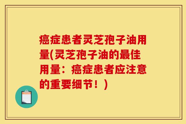 癌症患者灵芝孢子油用量(灵芝孢子油的最佳用量：癌症患者应注意的重要细节！)-第1张图片-灵芝之家