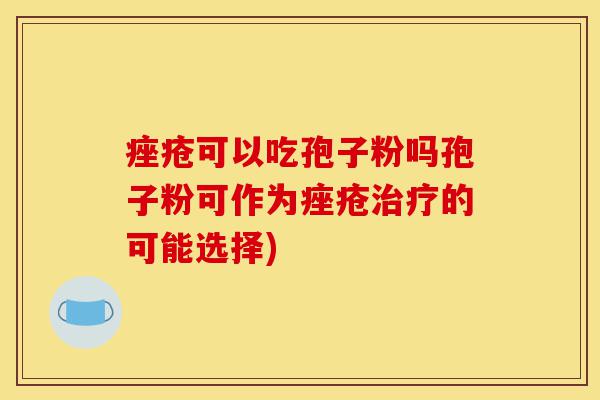 痤疮可以吃孢子粉吗孢子粉可作为痤疮治疗的可能选择)-第1张图片-灵芝之家 痤疮可以吃孢子粉吗孢子粉可作为痤疮治疗的可能选择)-第1张图片-灵芝之家
