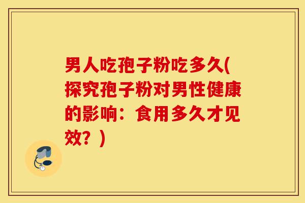 男人吃孢子粉吃多久(探究孢子粉对男性健康的影响：食用多久才见效？)-第1张图片-灵芝之家