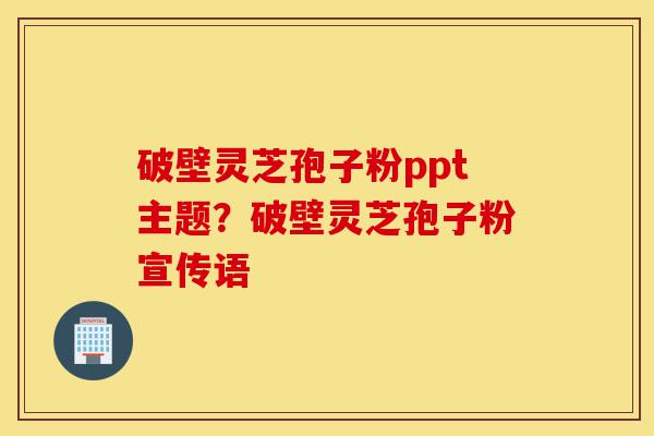 破壁灵芝孢子粉ppt主题?破壁灵芝孢子粉宣传语-第1张图片-灵芝之家 破壁灵芝孢子粉ppt主题?破壁灵芝孢子粉宣传语-第1张图片-灵芝之家