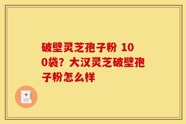 破壁灵芝孢子粉 100袋？大汉灵芝破壁孢子粉怎么样-第1张图片-灵芝之家
