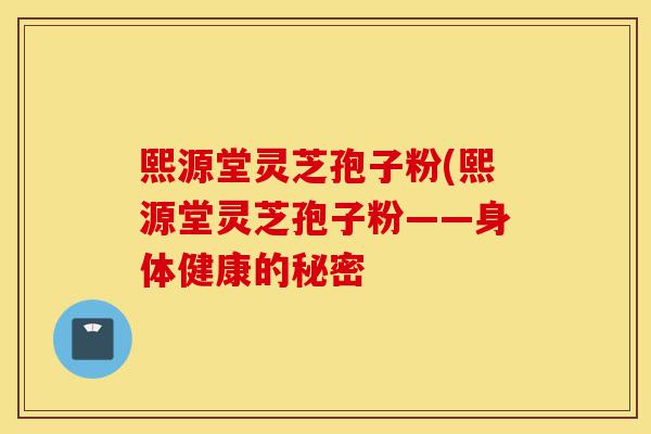 熙源堂灵芝孢子粉(熙源堂灵芝孢子粉——身体健康的秘密-第1张图片-灵芝之家 熙源堂灵芝孢子粉(熙源堂灵芝孢子粉——身体健康的秘密-第1张图片-灵芝之家