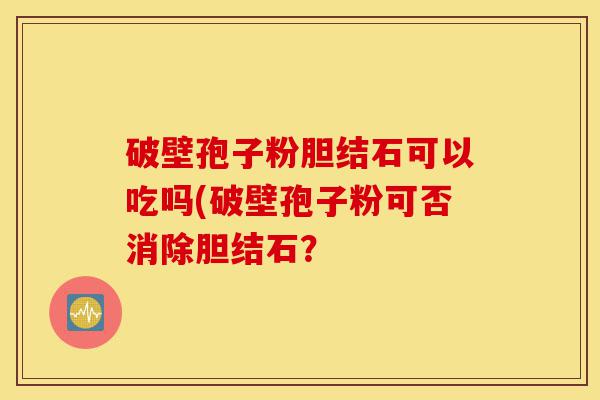 破壁孢子粉胆结石可以吃吗(破壁孢子粉可否消除胆结石?-第1张图片-灵芝之家 破壁孢子粉胆结石可以吃吗(破壁孢子粉可否消除胆结石?-第1张图片-灵芝之家