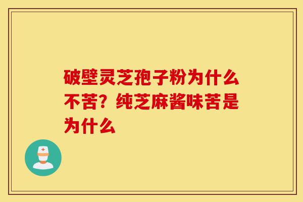 破壁灵芝孢子粉为什么不苦?纯芝麻酱味苦是为什么-第1张图片-灵芝之家 破壁灵芝孢子粉为什么不苦?纯芝麻酱味苦是为什么-第1张图片-灵芝之家
