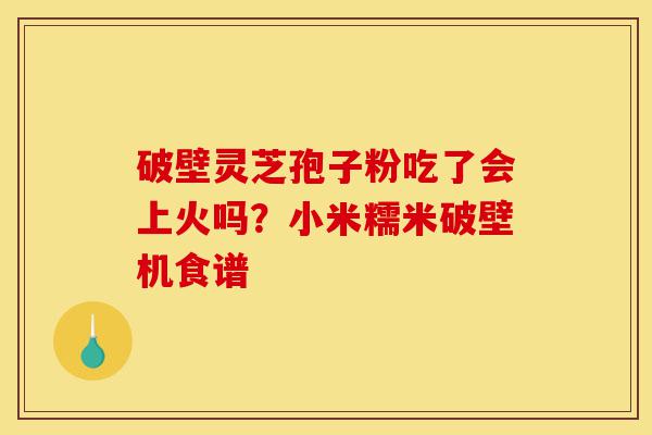 破壁灵芝孢子粉吃了会上火吗?小米糯米破壁机食谱-第1张图片-灵芝之家 破壁灵芝孢子粉吃了会上火吗?小米糯米破壁机食谱-第1张图片-灵芝之家