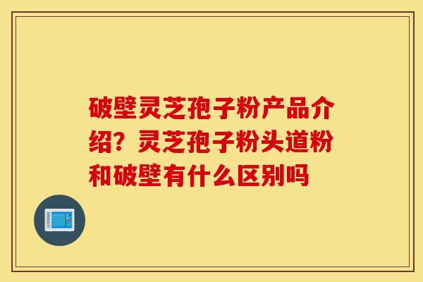 破壁灵芝孢子粉产品介绍?灵芝孢子粉头道粉和破壁有什么区别吗-第1张图片-灵芝之家 破壁灵芝孢子粉产品介绍?灵芝孢子粉头道粉和破壁有什么区别吗-第1张图片-灵芝之家