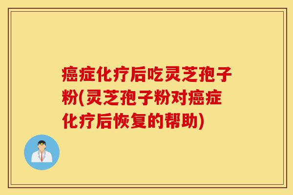 癌症化疗后吃灵芝孢子粉(灵芝孢子粉对癌症化疗后恢复的帮助)-第1张图片-灵芝之家