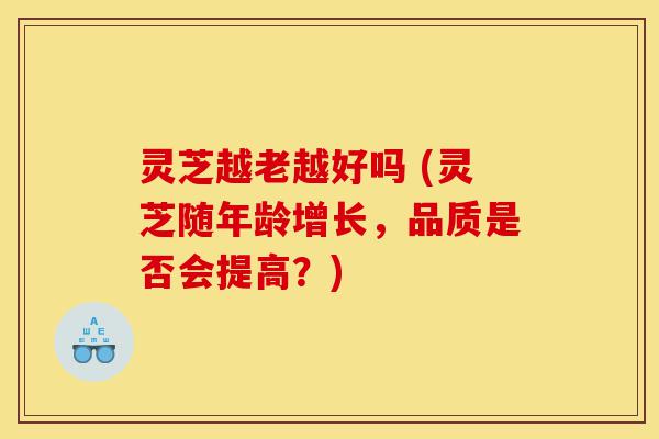 灵芝越老越好吗 (灵芝随年龄增长,品质是否会提高?)-第1张图片-灵芝之家 灵芝越老越好吗 (灵芝随年龄增长,品质是否会提高?)-第1张图片-灵芝之家