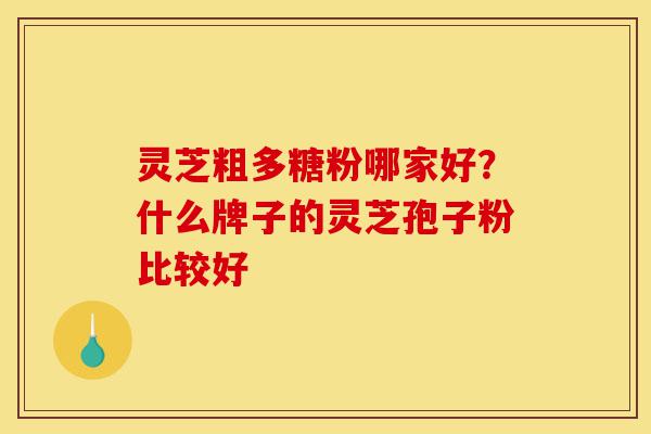 灵芝粗多糖粉哪家好?什么牌子的灵芝孢子粉比较好-第1张图片-灵芝之家 灵芝粗多糖粉哪家好?什么牌子的灵芝孢子粉比较好-第1张图片-灵芝之家