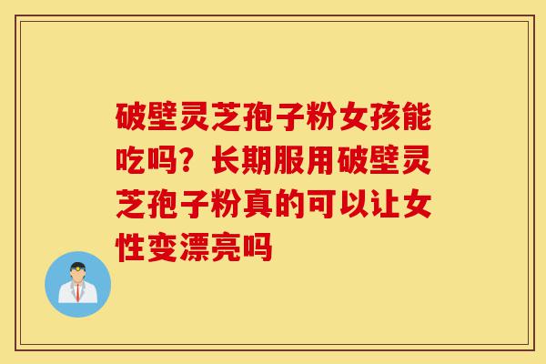 破壁灵芝孢子粉女孩能吃吗?长期服用破壁灵芝孢子粉真的可以让女性变漂亮吗-第1张图片-灵芝之家 破壁灵芝孢子粉女孩能吃吗?长期服用破壁灵芝孢子粉真的可以让女性变漂亮吗-第1张图片-灵芝之家
