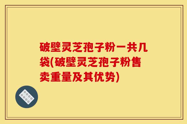 破壁灵芝孢子粉一共几袋(破壁灵芝孢子粉售卖重量及其优势)-第1张图片-灵芝之家 破壁灵芝孢子粉一共几袋(破壁灵芝孢子粉售卖重量及其优势)-第1张图片-灵芝之家