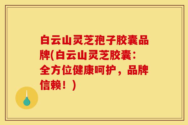 白云山灵芝孢子胶囊品牌(白云山灵芝胶囊:全方位健康呵护,品牌信赖!)-第1张图片-灵芝之家 白云山灵芝孢子胶囊品牌(白云山灵芝胶囊:全方位健康呵护,品牌信赖!)-第1张图片-灵芝之家