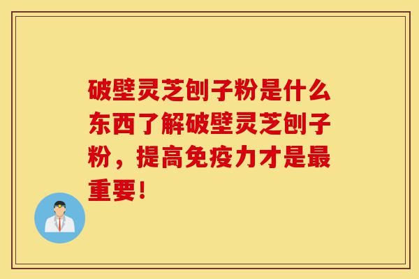 破壁灵芝刨子粉是什么东西了解破壁灵芝刨子粉,提高免疫力才是最重要!-第1张图片-灵芝之家 破壁灵芝刨子粉是什么东西了解破壁灵芝刨子粉,提高免疫力才是最重要!-第1张图片-灵芝之家