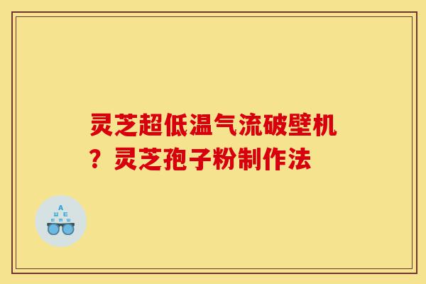 灵芝超低温气流破壁机?灵芝孢子粉制作法-第1张图片-灵芝之家 灵芝超低温气流破壁机?灵芝孢子粉制作法-第1张图片-灵芝之家