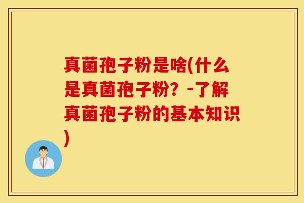 真菌孢子粉是啥(什么是真菌孢子粉？-了解真菌孢子粉的基本知识)-第1张图片-灵芝之家