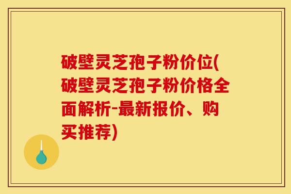 破壁灵芝孢子粉价位(破壁灵芝孢子粉价格全面解析-最新报价、购买推荐)-第1张图片-灵芝之家 破壁灵芝孢子粉价位(破壁灵芝孢子粉价格全面解析-最新报价、购买推荐)-第1张图片-灵芝之家