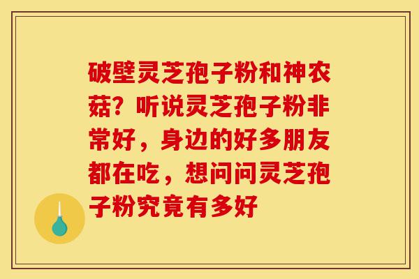 破壁灵芝孢子粉和神农菇?听说灵芝孢子粉非常好,身边的好多朋友都在吃,想问问灵芝孢子粉究竟有多好-第1张图片-灵芝之家 破壁灵芝孢子粉和神农菇?听说灵芝孢子粉非常好,身边的好多朋友都在吃,想问问灵芝孢子粉究竟有多好-第1张图片-灵芝之家