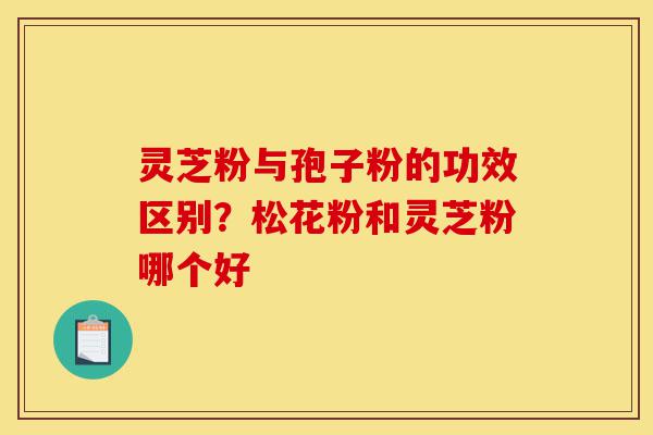 灵芝粉与孢子粉的功效区别?松花粉和灵芝粉哪个好-第1张图片-灵芝之家 灵芝粉与孢子粉的功效区别?松花粉和灵芝粉哪个好-第1张图片-灵芝之家