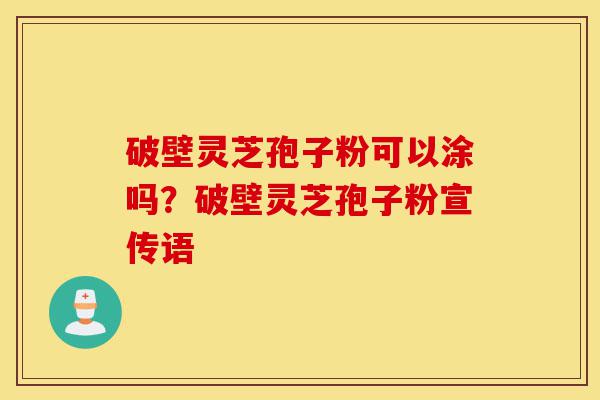 破壁灵芝孢子粉可以涂吗?破壁灵芝孢子粉宣传语-第1张图片-灵芝之家 破壁灵芝孢子粉可以涂吗?破壁灵芝孢子粉宣传语-第1张图片-灵芝之家