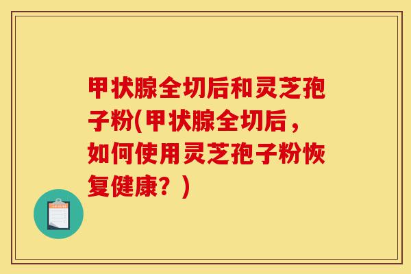 甲状腺全切后和灵芝孢子粉(甲状腺全切后,如何使用灵芝孢子粉恢复健康?)-第1张图片-灵芝之家 甲状腺全切后和灵芝孢子粉(甲状腺全切后,如何使用灵芝孢子粉恢复健康?)-第1张图片-灵芝之家