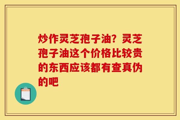 炒作灵芝孢子油?灵芝孢子油这个价格比较贵的东西应该都有查真伪的吧-第1张图片-灵芝之家 炒作灵芝孢子油?灵芝孢子油这个价格比较贵的东西应该都有查真伪的吧-第1张图片-灵芝之家