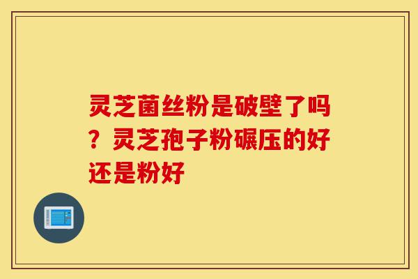 灵芝菌丝粉是破壁了吗?灵芝孢子粉碾压的好还是粉好-第1张图片-灵芝之家 灵芝菌丝粉是破壁了吗?灵芝孢子粉碾压的好还是粉好-第1张图片-灵芝之家