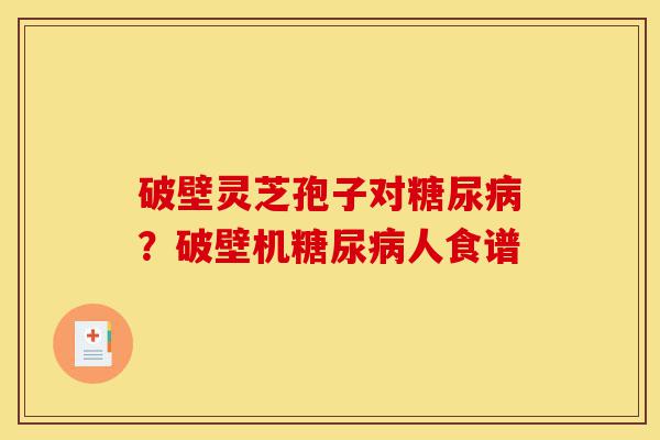 破壁灵芝孢子对糖尿病?破壁机糖尿病人食谱-第1张图片-灵芝之家 破壁灵芝孢子对糖尿病?破壁机糖尿病人食谱-第1张图片-灵芝之家