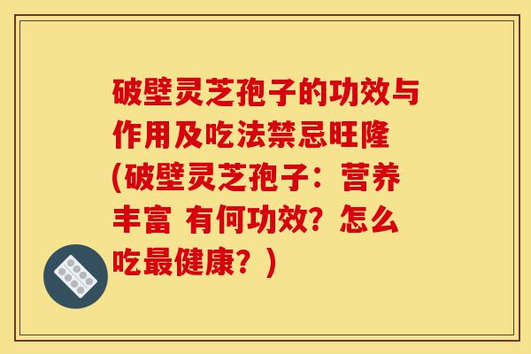 破壁灵芝孢子的功效与作用及吃法禁忌旺隆 (破壁灵芝孢子:营养丰富 有何功效?怎么吃最健康?)-第1张图片-灵芝之家 破壁灵芝孢子的功效与作用及吃法禁忌旺隆 (破壁灵芝孢子:营养丰富 有何功效?怎么吃最健康?)-第1张图片-灵芝之家