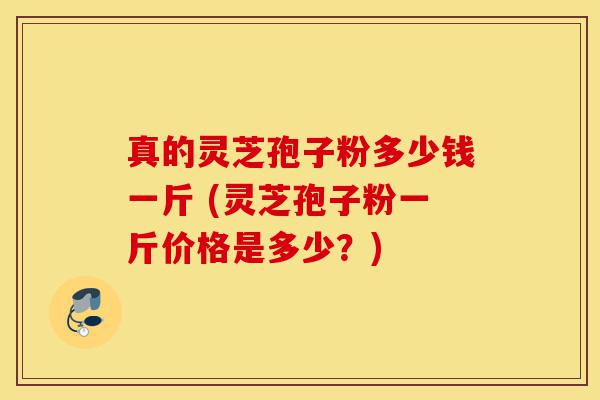 真的灵芝孢子粉多少钱一斤 (灵芝孢子粉一斤价格是多少?)-第1张图片-灵芝之家 真的灵芝孢子粉多少钱一斤 (灵芝孢子粉一斤价格是多少?)-第1张图片-灵芝之家