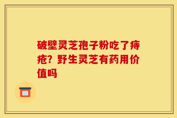 破壁灵芝孢子粉吃了痔疮?野生灵芝有药用价值吗-第1张图片-灵芝之家 破壁灵芝孢子粉吃了痔疮?野生灵芝有药用价值吗-第1张图片-灵芝之家