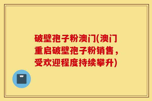 破壁孢子粉澳门(澳门重启破壁孢子粉销售，受欢迎程度持续攀升)-第1张图片-灵芝之家