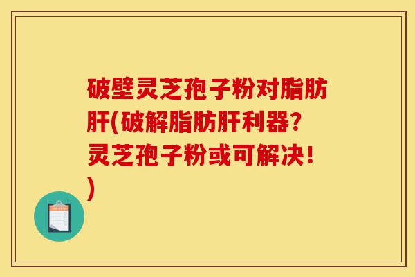 破壁灵芝孢子粉对脂肪肝(破解脂肪肝利器？灵芝孢子粉或可解决！)-第1张图片-灵芝之家