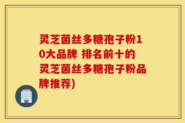 灵芝菌丝多糖孢子粉10大品牌 排名前十的灵芝菌丝多糖孢子粉品牌推荐)-第1张图片-灵芝之家 灵芝菌丝多糖孢子粉10大品牌 排名前十的灵芝菌丝多糖孢子粉品牌推荐)-第1张图片-灵芝之家