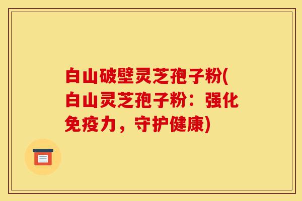 白山破壁灵芝孢子粉(白山灵芝孢子粉：强化免疫力，守护健康)-第1张图片-灵芝之家