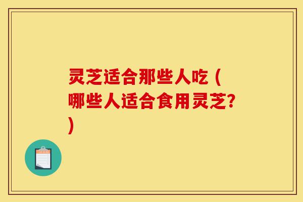 灵芝适合那些人吃 (哪些人适合食用灵芝?)-第1张图片-灵芝之家 灵芝适合那些人吃 (哪些人适合食用灵芝?)-第1张图片-灵芝之家