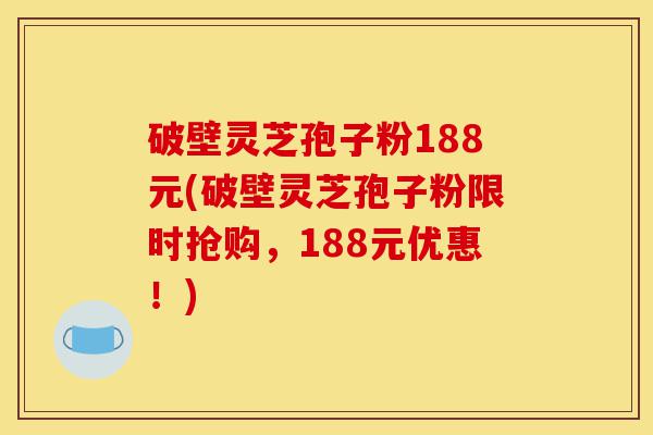 破壁灵芝孢子粉188元(破壁灵芝孢子粉限时抢购，188元优惠！)-第1张图片-灵芝之家