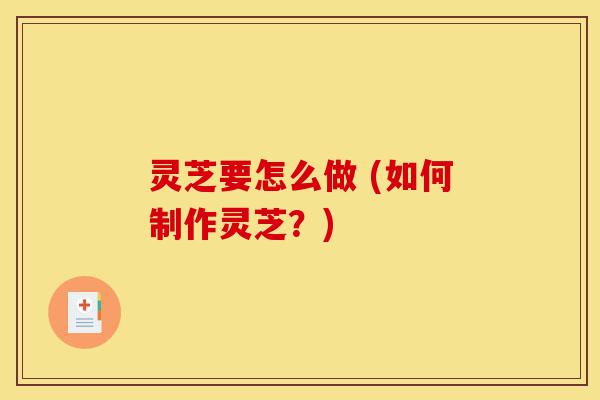 灵芝要怎么做 (如何制作灵芝?)-第1张图片-灵芝之家 灵芝要怎么做 (如何制作灵芝?)-第1张图片-灵芝之家