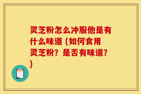 灵芝粉怎么冲服他是有什么味道 (如何食用灵芝粉?是否有味道?)-第1张图片-灵芝之家 灵芝粉怎么冲服他是有什么味道 (如何食用灵芝粉?是否有味道?)-第1张图片-灵芝之家