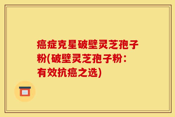 癌症克星破壁灵芝孢子粉(破壁灵芝孢子粉:有效抗癌之选)-第1张图片-灵芝之家 癌症克星破壁灵芝孢子粉(破壁灵芝孢子粉:有效抗癌之选)-第1张图片-灵芝之家