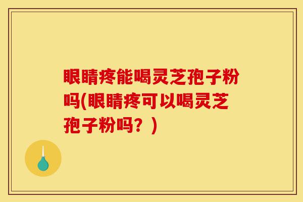眼睛疼能喝灵芝孢子粉吗(眼睛疼可以喝灵芝孢子粉吗?)-第1张图片-灵芝之家 眼睛疼能喝灵芝孢子粉吗(眼睛疼可以喝灵芝孢子粉吗?)-第1张图片-灵芝之家