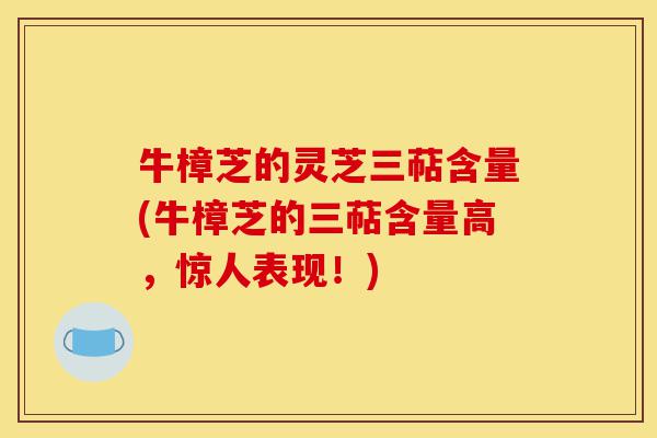 牛樟芝的灵芝三萜含量(牛樟芝的三萜含量高,惊人表现!)-第1张图片-灵芝之家 牛樟芝的灵芝三萜含量(牛樟芝的三萜含量高,惊人表现!)-第1张图片-灵芝之家