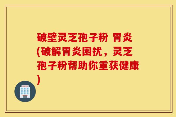 破壁灵芝孢子粉 胃炎(破解胃炎困扰,灵芝孢子粉帮助你重获健康)-第1张图片-灵芝之家 破壁灵芝孢子粉 胃炎(破解胃炎困扰,灵芝孢子粉帮助你重获健康)-第1张图片-灵芝之家