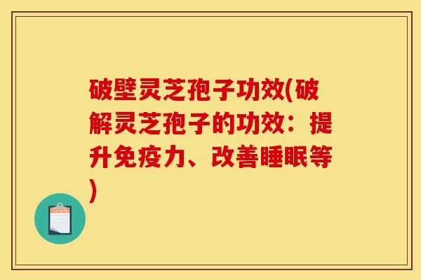 破壁灵芝孢子功效(破解灵芝孢子的功效：提升免疫力、改善睡眠等)-第1张图片-灵芝之家