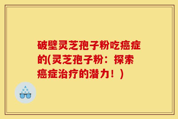 破壁灵芝孢子粉吃癌症的(灵芝孢子粉:探索癌症治疗的潜力!)-第1张图片-灵芝之家 破壁灵芝孢子粉吃癌症的(灵芝孢子粉:探索癌症治疗的潜力!)-第1张图片-灵芝之家