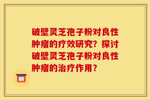 破壁灵芝孢子粉对良性肿瘤的疗效研究?探讨破壁灵芝孢子粉对良性肿瘤的治疗作用?-第1张图片-灵芝之家 破壁灵芝孢子粉对良性肿瘤的疗效研究?探讨破壁灵芝孢子粉对良性肿瘤的治疗作用?-第1张图片-灵芝之家