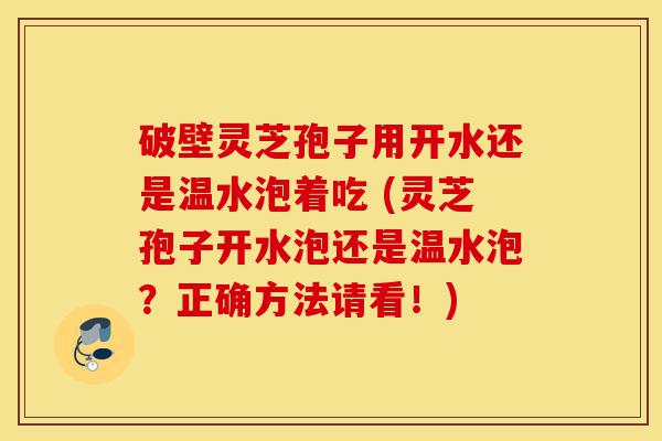 破壁灵芝孢子用开水还是温水泡着吃 (灵芝孢子开水泡还是温水泡？正确方法请看！)-第1张图片-灵芝之家