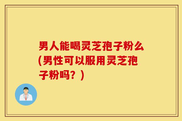 男人能喝灵芝孢子粉么(男性可以服用灵芝孢子粉吗?)-第1张图片-灵芝之家 男人能喝灵芝孢子粉么(男性可以服用灵芝孢子粉吗?)-第1张图片-灵芝之家